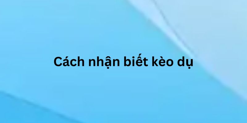 Kèo Dụ Và Cách Nhận Biết, Bí Quyết Để Cá Cược Thành Công 3 Dấu hiệu nhận biết kèo dụ
